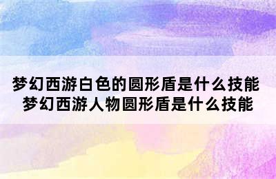 梦幻西游白色的圆形盾是什么技能 梦幻西游人物圆形盾是什么技能